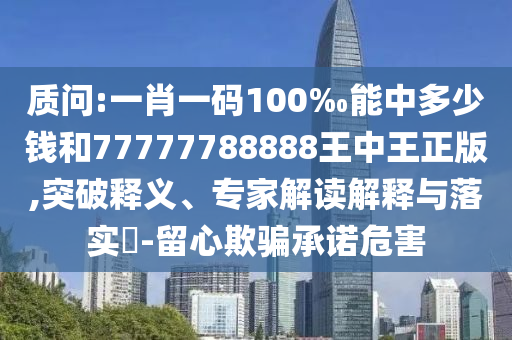 质问:一肖一码100‰能中多少钱和77777788888王中王正版,突破释义、专家解读解释与落实?-留心欺骗承诺危害