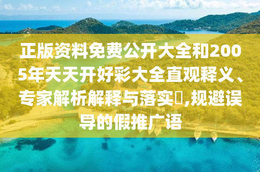 正版资料免费公开大全和2005年天天开好彩大全直观释义、专家解析解释与落实?,规避误导的假推广语
