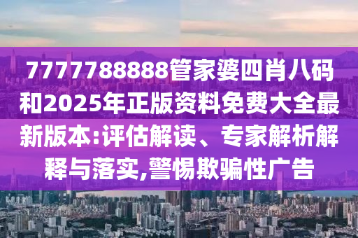 7777788888管家婆四肖八码和2025年正版资料免费大全最新版本:评估解读、专家解析解释与落实,警惕欺骗性广告