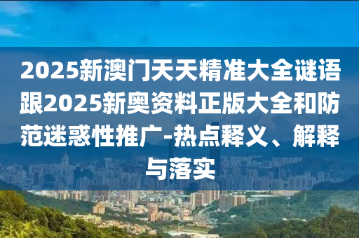 2025新澳门天天精准大全谜语跟2025新奥资料正版大全和防范迷惑性推广-热点释义、解释与落实