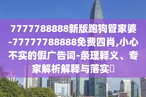 7777788888新版跑狗管家婆-77777788888免费四肖,小心不实的假广告词-条理释义、专家解析解释与落实?