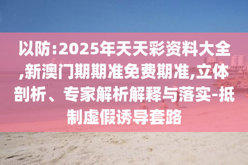 以防:2025年天天彩资料大全,新澳门期期准免费期准,立体剖析、专家解析解释与落实-抵制虚假诱导套路
