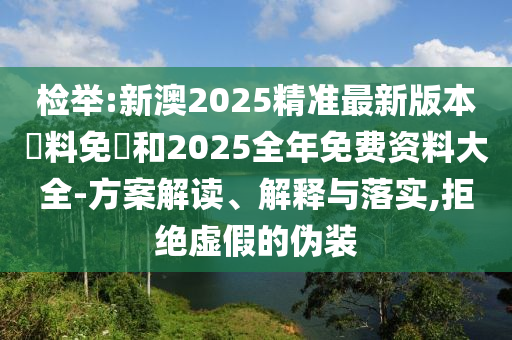 检举:新澳2025精准最新版本資料免費和2025全年免费资料大全-方案解读、解释与落实,拒绝虚假的伪装