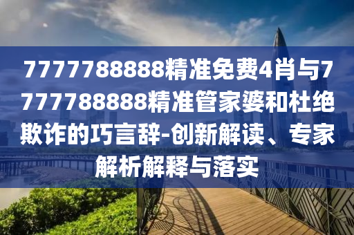 7777788888精准免费4肖与7777788888精准管家婆和杜绝欺诈的巧言辞-创新解读、专家解析解释与落实