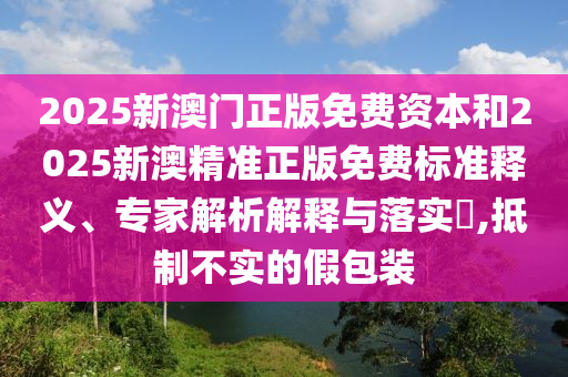 2025新澳门正版免费资本和2025新澳精准正版免费标准释义、专家解析解释与落实?,抵制不实的假包装