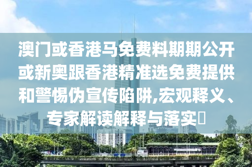 澳门或香港马免费料期期公开或新奥跟香港精准选免费提供和警惕伪宣传陷阱,宏观释义、专家解读解释与落实?