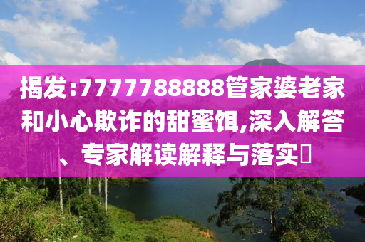 揭发:7777788888管家婆老家和小心欺诈的甜蜜饵,深入解答、专家解读解释与落实?