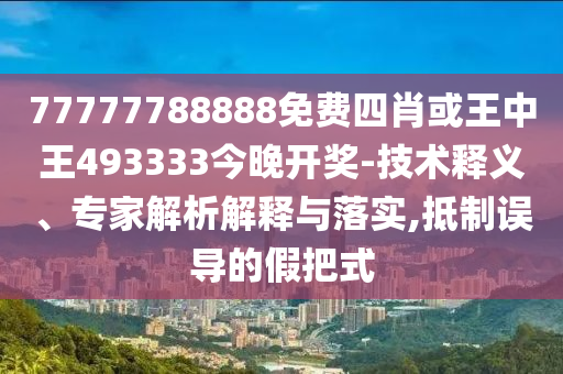 77777788888免费四肖或王中王493333今晚开奖-技术释义、专家解析解释与落实,抵制误导的假把式