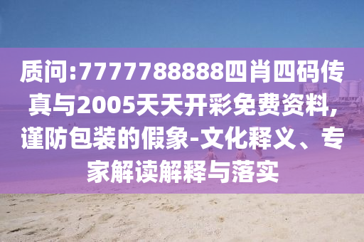质问:7777788888四肖四码传真与2005天天开彩免费资料,谨防包装的假象-文化释义、专家解读解释与落实
