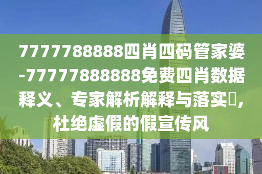 7777788888四肖四码管家婆-77777888888免费四肖数据释义、专家解析解释与落实?,杜绝虚假的假宣传风