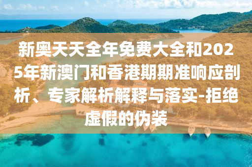 新奥天天全年免费大全和2025年新澳门和香港期期准响应剖析、专家解析解释与落实-拒绝虚假的伪装