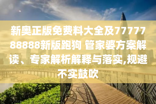 新奥正版免费料大全及7777788888新版跑狗 管家婆方案解读、专家解析解释与落实,规避不实鼓吹