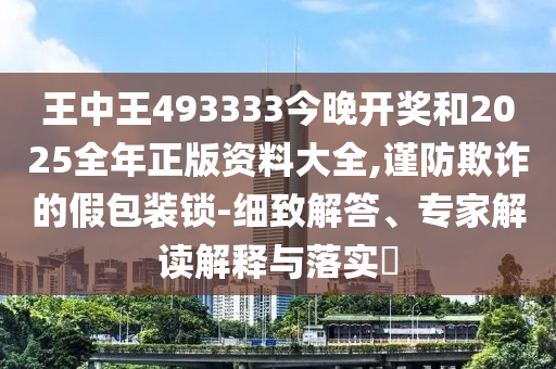 王中王493333今晚开奖和2025全年正版资料大全,谨防欺诈的假包装锁-细致解答、专家解读解释与落实?