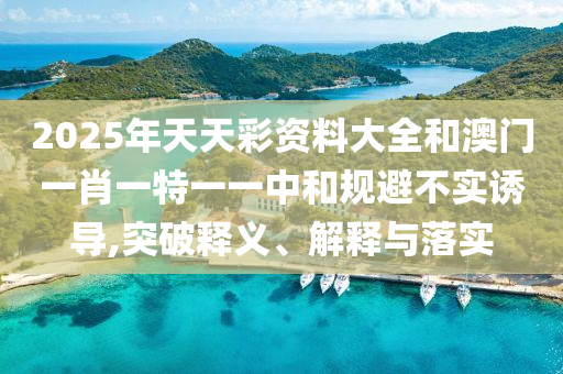 2025年天天彩资料大全和澳门一肖一特一一中和规避不实诱导,突破释义、解释与落实