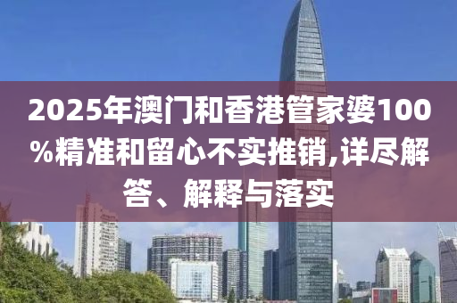 2025年澳门和香港管家婆100%精准和留心不实推销,详尽解答、解释与落实