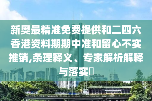 新奥最精准免费提供和二四六香港资料期期中准和留心不实推销,条理释义、专家解析解释与落实?