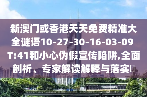 新澳门或香港天天免费精准大全谜语10-27-30-16-03-09 T:41和小心伪假宣传陷阱,全面剖析、专家解读解释与落实?