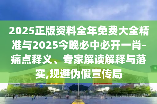 2025正版资料全年免费大全精准与2025今晚必中必开一肖-痛点释义、专家解读解释与落实,规避伪假宣传局