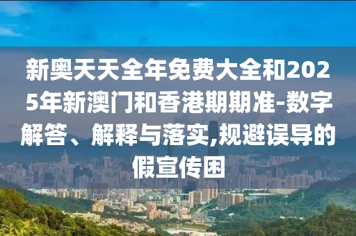 新奥天天全年免费大全和2025年新澳门和香港期期准-数字解答、解释与落实,规避误导的假宣传困