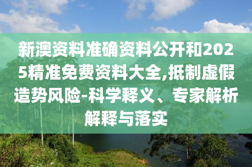新澳资料准确资料公开和2025精准免费资料大全,抵制虚假造势风险-科学释义、专家解析解释与落实