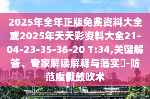 2025年全年正版免费资料大全或2025年天天彩资料大全21-04-23-35-36-20 T:34,关键解答、专家解读解释与落实?-防范虚假鼓吹术