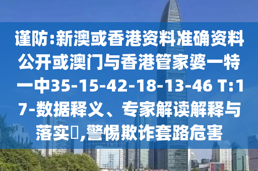 谨防:新澳或香港资料准确资料公开或澳门与香港管家婆一特一中35-15-42-18-13-46 T:17-数据释义、专家解读解释与落实?,警惕欺诈套路危害
