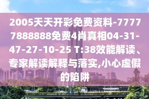 2005天天开彩免费资料-77777888888免费4肖真相04-31-47-27-10-25 T:38效能解读、专家解读解释与落实,小心虚假的陷阱