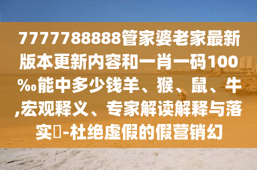 7777788888管家婆老家最新版本更新内容和一肖一码100‰能中多少钱羊、猴、鼠、牛,宏观释义、专家解读解释与落实?-杜绝虚假的假营销幻