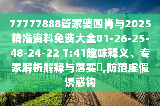 77777888管家婆四肖与2025精准资料免费大全01-26-25-48-24-22 T:41趣味释义、专家解析解释与落实?,防范虚假诱惑钩
