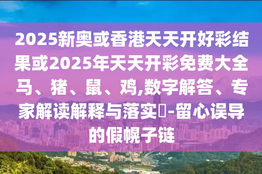 2025新奥或香港天天开好彩结果或2025年天天开彩免费大全马、猪、鼠、鸡,数字解答、专家解读解释与落实?-留心误导的假幌子链