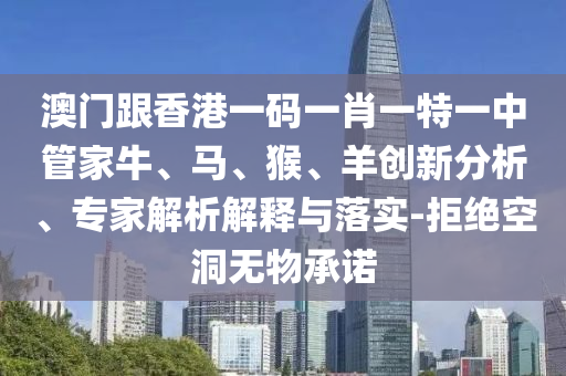 澳门跟香港一码一肖一特一中管家牛、马、猴、羊创新分析、专家解析解释与落实-拒绝空洞无物承诺