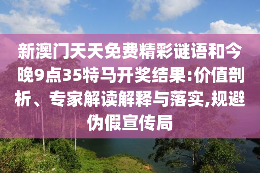 新澳门天天免费精彩谜语和今晚9点35特马开奖结果:价值剖析、专家解读解释与落实,规避伪假宣传局