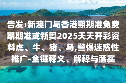 告发:新澳门与香港期期准免费期期准或新奥2025天天开彩资料虎、牛、猪、马,警惕迷惑性推广-全链释义、解释与落实