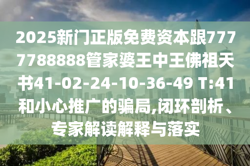 2025新门正版免费资本跟7777788888管家婆王中王佛祖天书41-02-24-10-36-49 T:41和小心推广的骗局,闭环剖析、专家解读解释与落实