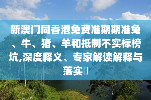 新澳门同香港免费准期期准兔、牛、猪、羊和抵制不实标榜坑,深度释义、专家解读解释与落实?