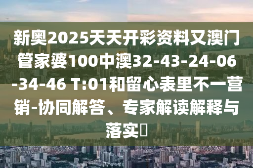 新奥2025天天开彩资料又澳门管家婆100中澳32-43-24-06-34-46 T:01和留心表里不一营销-协同解答、专家解读解释与落实?