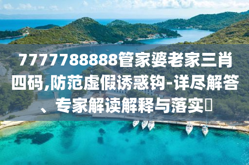 7777788888管家婆老家三肖四码,防范虚假诱惑钩-详尽解答、专家解读解释与落实?