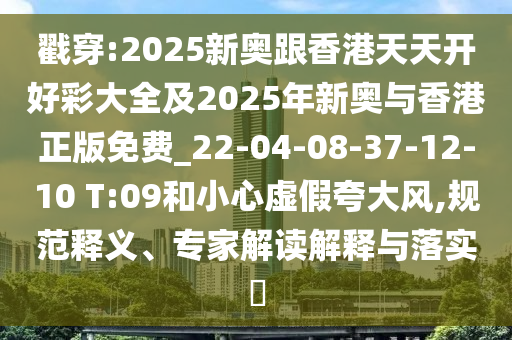 戳穿:2025新奥跟香港天天开好彩大全及2025年新奥与香港正版免费_22-04-08-37-12-10 T:09和小心虚假夸大风,规范释义、专家解读解释与落实?