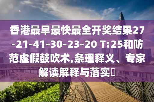 香港最早最快最全开奖结果27-21-41-30-23-20 T:25和防范虚假鼓吹术,条理释义、专家解读解释与落实?