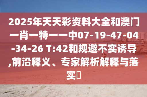 2025年天天彩资料大全和澳门一肖一特一一中07-19-47-04-34-26 T:42和规避不实诱导,前沿释义、专家解析解释与落实?