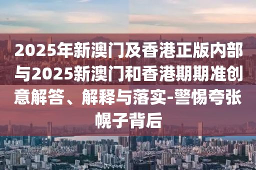 2025年新澳门及香港正版内部与2025新澳门和香港期期准创意解答、解释与落实-警惕夸张幌子背后