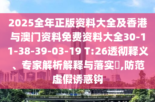 2025全年正版资料大全及香港与澳门资料免费资料大全30-11-38-39-03-19 T:26透彻释义、专家解析解释与落实?,防范虚假诱惑钩