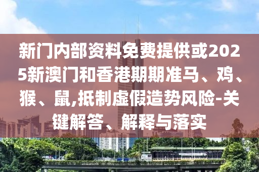 新门内部资料免费提供或2025新澳门和香港期期准马、鸡、猴、鼠,抵制虚假造势风险-关键解答、解释与落实