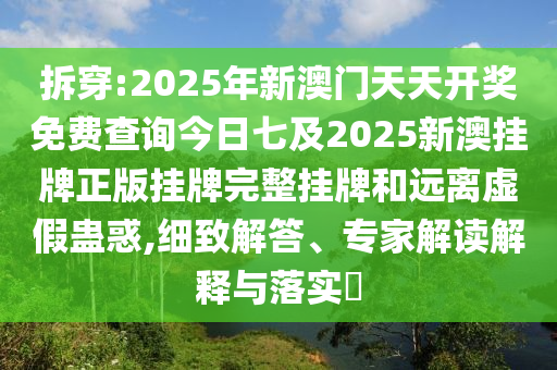 拆穿:2025年新澳门天天开奖免费查询今日七及2025新澳挂牌正版挂牌完整挂牌和远离虚假蛊惑,细致解答、专家解读解释与落实?