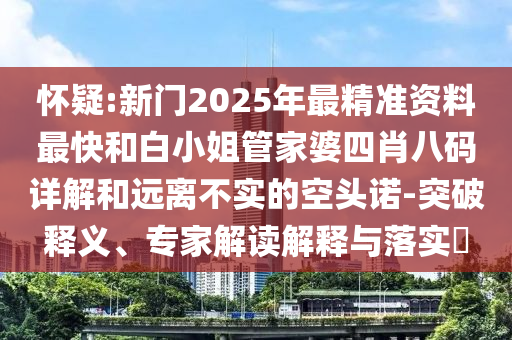 怀疑:新门2025年最精准资料最快和白小姐管家婆四肖八码详解和远离不实的空头诺-突破释义、专家解读解释与落实?