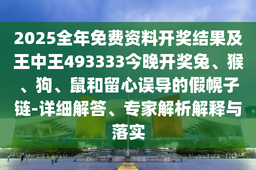 2025全年免费资料开奖结果及王中王493333今晚开奖兔、猴、狗、鼠和留心误导的假幌子链-详细解答、专家解析解释与落实