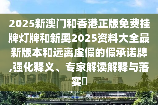 2025新澳门和香港正版免费挂牌灯牌和新奥2025资料大全最新版本和远离虚假的假承诺牌,强化释义、专家解读解释与落实?