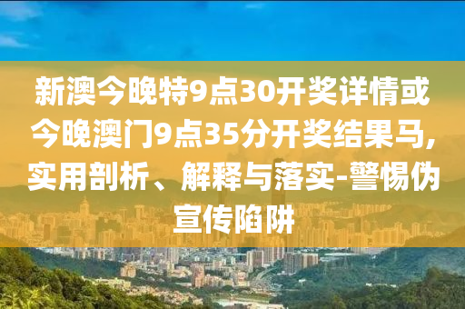 新澳今晚特9点30开奖详情或今晚澳门9点35分开奖结果马,实用剖析、解释与落实-警惕伪宣传陷阱