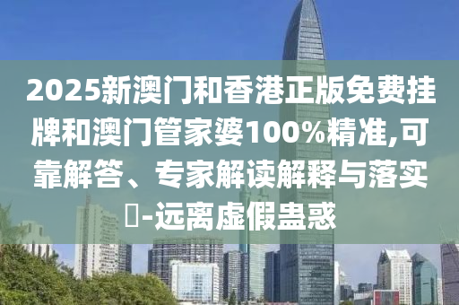 2025新澳门和香港正版免费挂牌和澳门管家婆100%精准,可靠解答、专家解读解释与落实?-远离虚假蛊惑