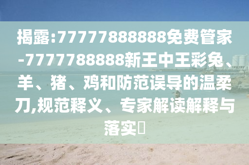 揭露:77777888888免费管家-7777788888新王中王彩兔、羊、猪、鸡和防范误导的温柔刀,规范释义、专家解读解释与落实?